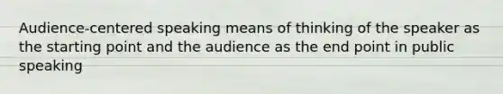 Audience-centered speaking means of thinking of the speaker as the starting point and the audience as the end point in public speaking