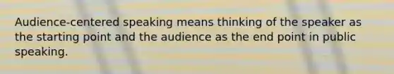 Audience-centered speaking means thinking of the speaker as the starting point and the audience as the end point in public speaking.