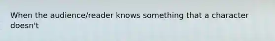 When the audience/reader knows something that a character doesn't