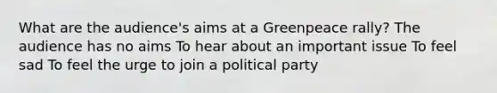 What are the audience's aims at a Greenpeace rally? The audience has no aims To hear about an important issue To feel sad To feel the urge to join a political party