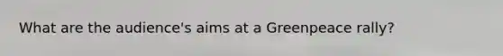 What are the audience's aims at a Greenpeace rally?