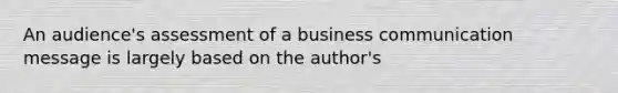 An audience's assessment of a business communication message is largely based on the author's