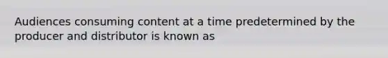 Audiences consuming content at a time predetermined by the producer and distributor is known as
