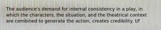 The audience's demand for internal consistency in a play, in which the characters, the situation, and the theatrical context are combined to generate the action, creates credibility. t/f