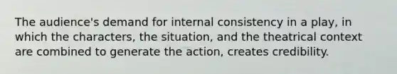 The audience's demand for internal consistency in a play, in which the characters, the situation, and the theatrical context are combined to generate the action, creates credibility.