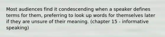 Most audiences find it condescending when a speaker defines terms for them, preferring to look up words for themselves later if they are unsure of their meaning. (chapter 15 - informative speaking)