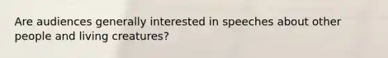 Are audiences generally interested in speeches about other people and living creatures?