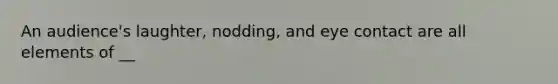 An audience's laughter, nodding, and eye contact are all elements of __