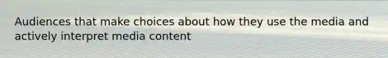 Audiences that make choices about how they use the media and actively interpret media content