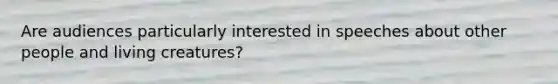 Are audiences particularly interested in speeches about other people and living creatures?