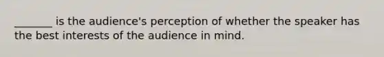 _______ is the audience's perception of whether the speaker has the best interests of the audience in mind.