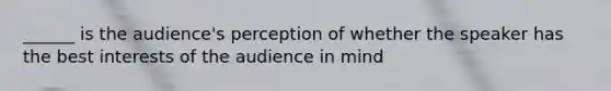 ______ is the audience's perception of whether the speaker has the best interests of the audience in mind