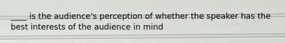 ____ is the audience's perception of whether the speaker has the best interests of the audience in mind