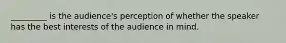 _________ is the audience's perception of whether the speaker has the best interests of the audience in mind.