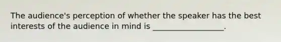 The audience's perception of whether the speaker has the best interests of the audience in mind is __________________.