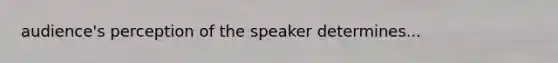 audience's perception of the speaker determines...