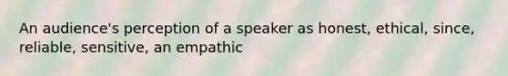 An audience's perception of a speaker as honest, ethical, since, reliable, sensitive, an empathic