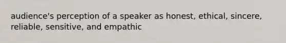 audience's perception of a speaker as honest, ethical, sincere, reliable, sensitive, and empathic