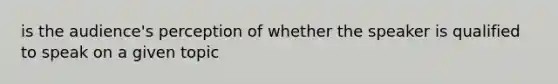 is the audience's perception of whether the speaker is qualified to speak on a given topic