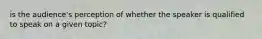 is the audience's perception of whether the speaker is qualified to speak on a given topic?