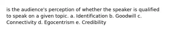 is the audience's perception of whether the speaker is qualified to speak on a given topic. a. Identification b. Goodwill c. Connectivity d. Egocentrism e. Credibility