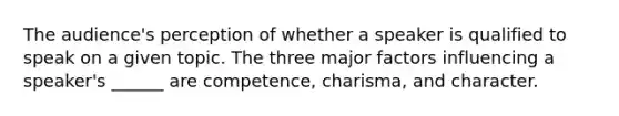 The audience's perception of whether a speaker is qualified to speak on a given topic. The three major factors influencing a speaker's ______ are competence, charisma, and character.