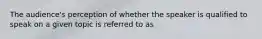 The audience's perception of whether the speaker is qualified to speak on a given topic is referred to as