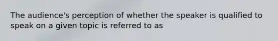 The audience's perception of whether the speaker is qualified to speak on a given topic is referred to as