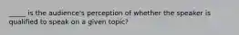 _____ is the audience's perception of whether the speaker is qualified to speak on a given topic?