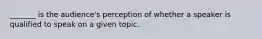 _______ is the audience's perception of whether a speaker is qualified to speak on a given topic.