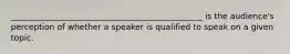 _______________________________________________ is the audience's perception of whether a speaker is qualified to speak on a given topic.