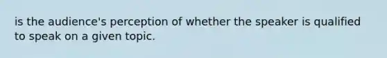 is the audience's perception of whether the speaker is qualified to speak on a given topic.