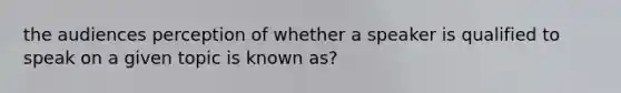 the audiences perception of whether a speaker is qualified to speak on a given topic is known as?