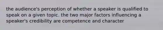 the audience's perception of whether a speaker is qualified to speak on a given topic. the two major factors influencing a speaker's credibility are competence and character