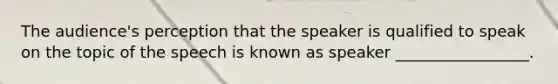 The audience's perception that the speaker is qualified to speak on the topic of the speech is known as speaker _________________.