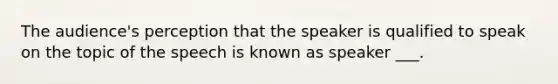 The audience's perception that the speaker is qualified to speak on the topic of the speech is known as speaker ___.