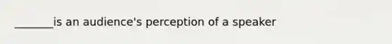 _______is an audience's perception of a speaker