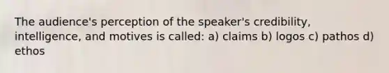 The audience's perception of the speaker's credibility, intelligence, and motives is called: a) claims b) logos c) pathos d) ethos