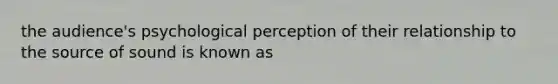 the audience's psychological perception of their relationship to the source of sound is known as