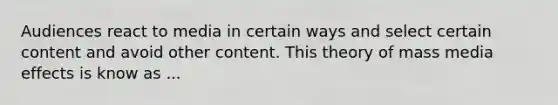 Audiences react to media in certain ways and select certain content and avoid other content. This theory of mass media effects is know as ...