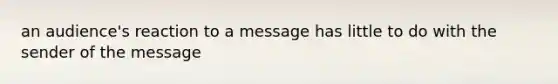 an audience's reaction to a message has little to do with the sender of the message