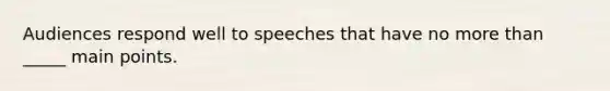 Audiences respond well to speeches that have no more than _____ main points.