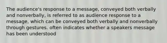 The audience's response to a message, conveyed both verbally and nonverbally, is referred to as audience response to a message, which can be conveyed both verbally and nonverbally through gestures. often indicates whether a speakers message has been understood