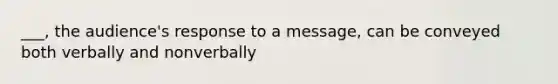 ___, the audience's response to a message, can be conveyed both verbally and nonverbally