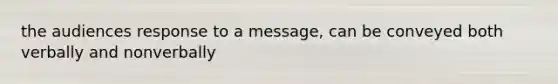 the audiences response to a message, can be conveyed both verbally and nonverbally
