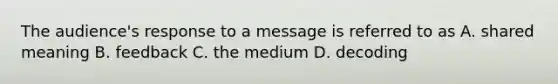 The audience's response to a message is referred to as A. shared meaning B. feedback C. the medium D. decoding