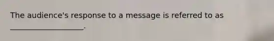 The audience's response to a message is referred to as ___________________.