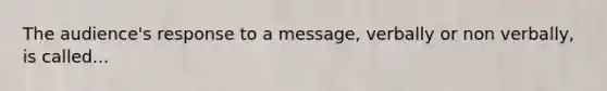 The audience's response to a message, verbally or non verbally, is called...