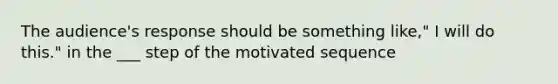 The audience's response should be something like," I will do this." in the ___ step of the motivated sequence