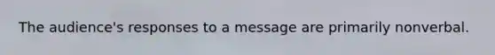 The audience's responses to a message are primarily nonverbal.